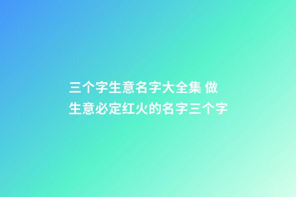 三个字生意名字大全集 做生意必定红火的名字三个字